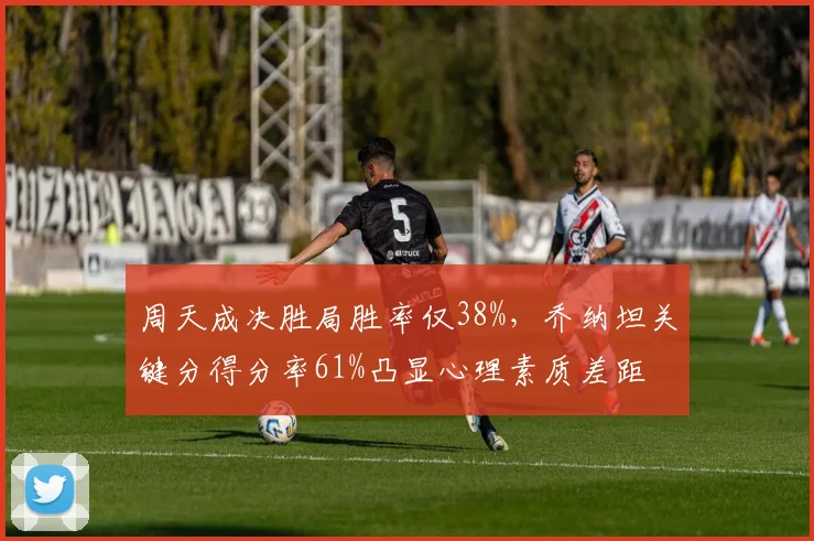 周天成决胜局胜率仅38%，乔纳坦关键分得分率61%凸显心理素质差距