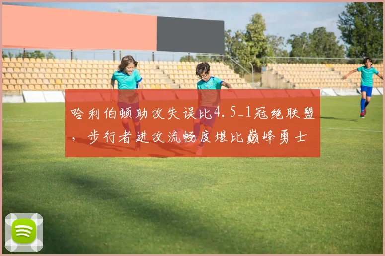 哈利伯顿助攻失误比4.5_1冠绝联盟，步行者进攻流畅度堪比巅峰勇士