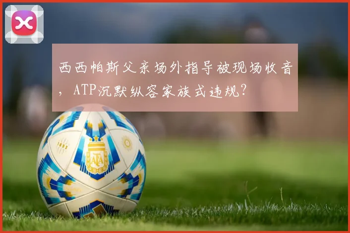 西西帕斯父亲场外指导被现场收音,ATP沉默纵容家族式违规?