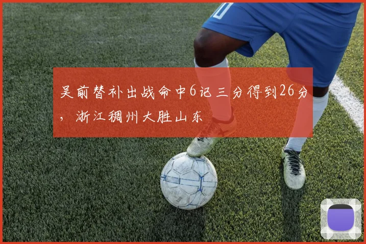 吴前替补出战命中6记三分得到26分，浙江稠州大胜山东