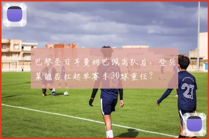 巴黎圣日耳曼姆巴佩离队后，登贝莱能否扛起单赛季30球重任？