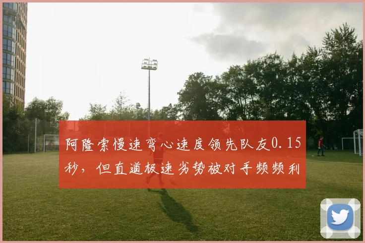 阿隆索慢速弯心速度领先队友0.15秒，但直道极速劣势被对手频频利用