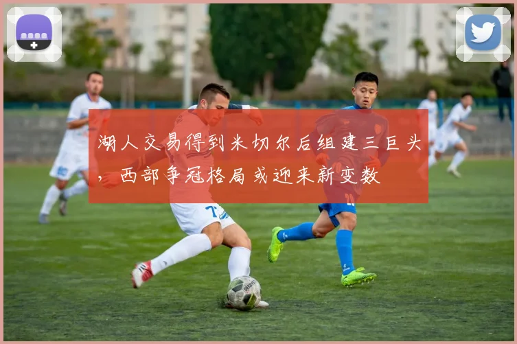 湖人交易得到米切尔后组建三巨头,西部争冠格局或迎来新变数