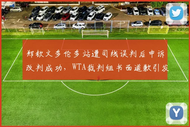 郑钦文多伦多站遭司线误判后申诉改判成功，WTA裁判组书面道歉引发热议