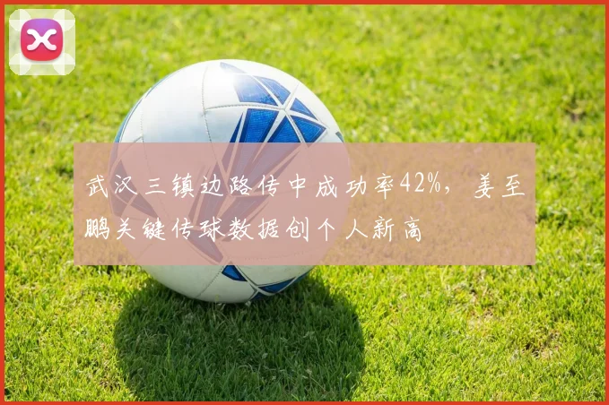 武汉三镇边路传中成功率42%，姜至鹏关键传球数据创个人新高