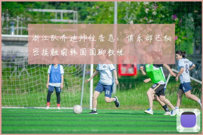 浙江队乔迪帅位告急，俱乐部已秘密接触前韩国国脚教练