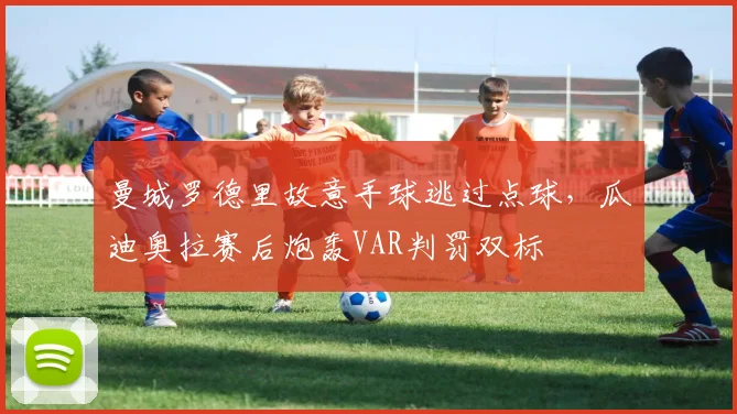 曼城罗德里故意手球逃过点球，瓜迪奥拉赛后炮轰VAR判罚双标